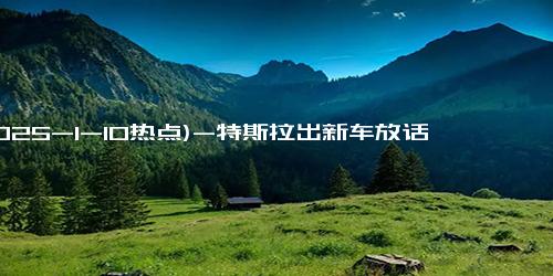 (2025-1-10热点)-特斯拉出新车放话尽管对比 雷军应战